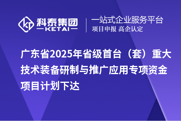 廣東省2025年省級首臺（套）重大技術(shù)裝備研制與推廣應用專項資金項目計劃下達