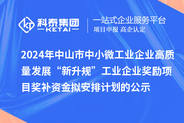 2024年中山市中小微工業(yè)企業(yè)高質(zhì)量發(fā)展“新升規(guī)”工業(yè)企業(yè)獎勵項目獎補資金擬安排計劃的公示