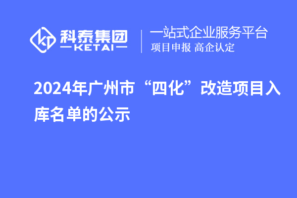 2024年廣州市“四化”改造項目入庫名單的公示