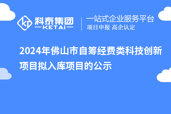 2024年佛山市自籌經(jīng)費類科技創(chuàng)新項目擬入庫項目的公示