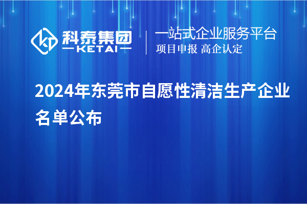 2024年東莞市自愿性清潔生產(chǎn)企業(yè)名單公布