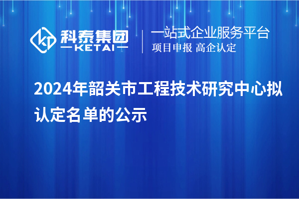 2024年韶關(guān)市工程技術(shù)研究中心擬認(rèn)定名單的公示