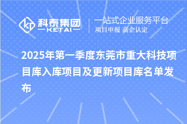 2025年第一季度東莞市重大科技項(xiàng)目庫(kù)入庫(kù)項(xiàng)目及更新項(xiàng)目庫(kù)名單發(fā)布