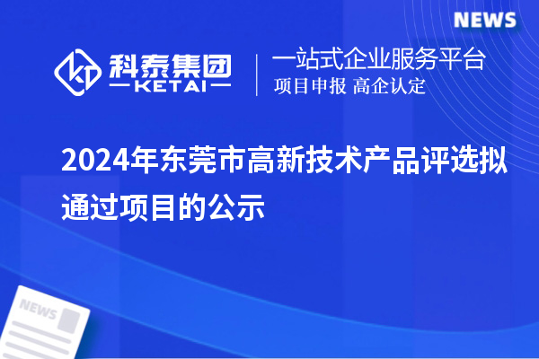 2024年東莞市高新技術產(chǎn)品評選擬通過項目的公示