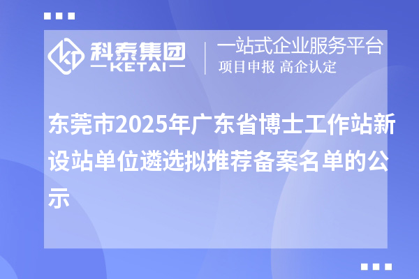 東莞市2025年廣東省博士工作站新設(shè)站單位遴選擬推薦備案名單的公示