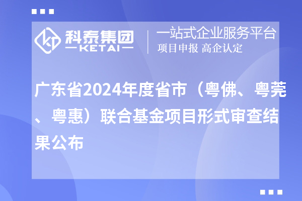 廣東省2024年度省市（粵佛、粵莞、粵惠）聯(lián)合基金項目形式審查結(jié)果公布