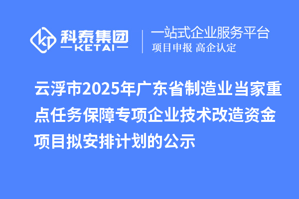 云浮市2025年廣東省制造業(yè)當(dāng)家重點(diǎn)任務(wù)保障專項(xiàng)企業(yè)技術(shù)改造資金項(xiàng)目擬安排計(jì)劃的公示