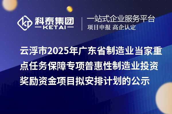 云浮市2025年廣東省制造業(yè)當(dāng)家重點(diǎn)任務(wù)保障專項(xiàng)普惠性制造業(yè)投資獎勵資金項(xiàng)目擬安排計(jì)劃的公示