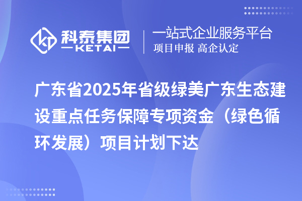 廣東省2025年省級(jí)綠美廣東生態(tài)建設(shè)重點(diǎn)任務(wù)保障專項(xiàng)資金（綠色循環(huán)發(fā)展）項(xiàng)目計(jì)劃下達(dá)