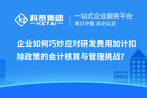 企業(yè)如何巧妙應對研發(fā)費用加計扣除政策的會計核算與管理挑戰(zhàn)？