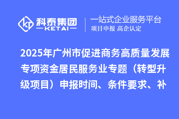 2025年廣州市促進商務(wù)高質(zhì)量發(fā)展專項資金居民服務(wù)業(yè)專題（轉(zhuǎn)型升級項目）申報時間、條件要求、補助獎勵