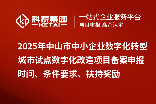 2025年中山市中小企業(yè)數(shù)字化轉(zhuǎn)型城市試點數(shù)字化改造項目備案申報時間、條件要求、扶持獎勵