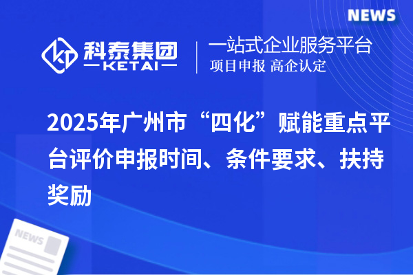 2025年廣州市“四化”賦能重點平臺評價申報時間、條件要求、扶持獎勵