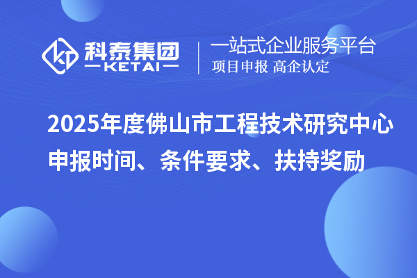 2025年度佛山市工程技術(shù)研究中心申報(bào)時(shí)間、條件要求、扶持獎(jiǎng)勵(lì)