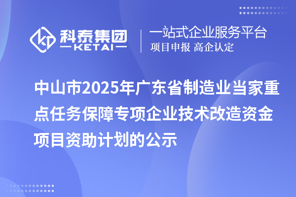 中山市2025年廣東省制造業(yè)當家重點任務(wù)保障專項企業(yè)技術(shù)改造資金項目資助計劃的公示