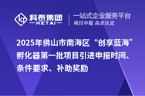 2025年佛山市南海區(qū)“創(chuàng)享藍(lán)?！狈趸鞯谝慌?xiàng)目引進(jìn)申報(bào)時(shí)間、條件要求、補(bǔ)助獎(jiǎng)勵(lì)