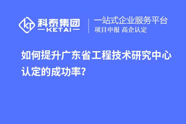 如何提升廣東<a href=http://m.gif521.com/fuwu/gongchengzhongxin.html target=_blank class=infotextkey>省工程技術(shù)研究中心認定</a>的成功率？