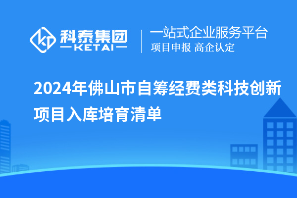 2024年佛山市自籌經(jīng)費(fèi)類(lèi)科技創(chuàng)新項(xiàng)目入庫(kù)培育清單