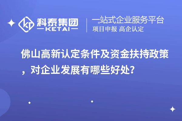 佛山高新認(rèn)定條件及資金扶持政策，對(duì)企業(yè)發(fā)展有哪些好處？