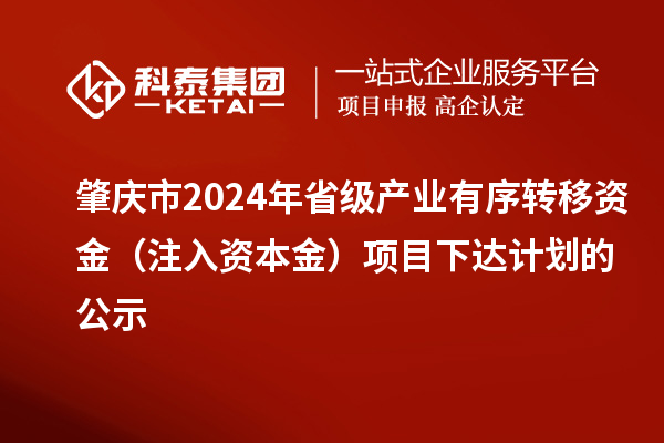 肇慶市2024年省級產(chǎn)業(yè)有序轉(zhuǎn)移資金（注入資本金）項目下達計劃的公示