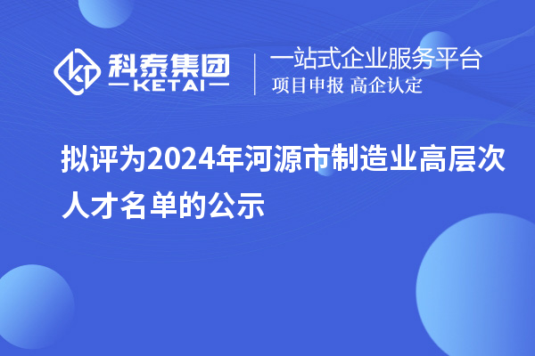 擬評為2024年河源市制造業(yè)高層次人才名單的公示