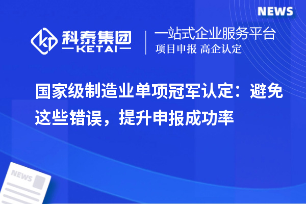 國家級制造業(yè)單項冠軍認定：避免這些錯誤，提升申報成功率