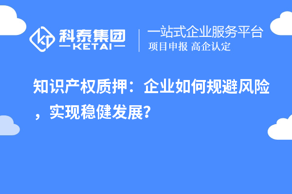 知識產權質押：企業(yè)如何規(guī)避風險，實現穩(wěn)健發(fā)展？