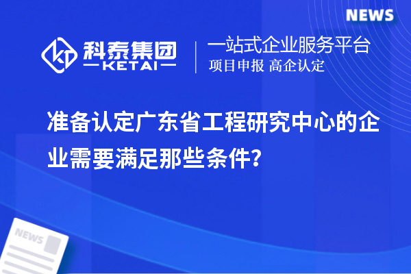 準(zhǔn)備認(rèn)定廣東省工程研究中心的企業(yè)需要滿足那些條件？