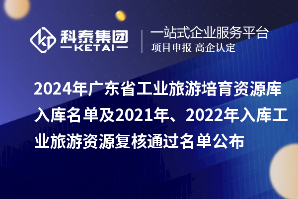 2024年廣東省工業(yè)旅游培育資源庫(kù)入庫(kù)名單及2021年、2022年入庫(kù)工業(yè)旅游資源復(fù)核通過名單公布