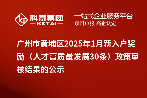 廣州市黃埔區(qū)2025年1月新入戶獎勵（人才高質量發(fā)展30條）政策審核結果的公示