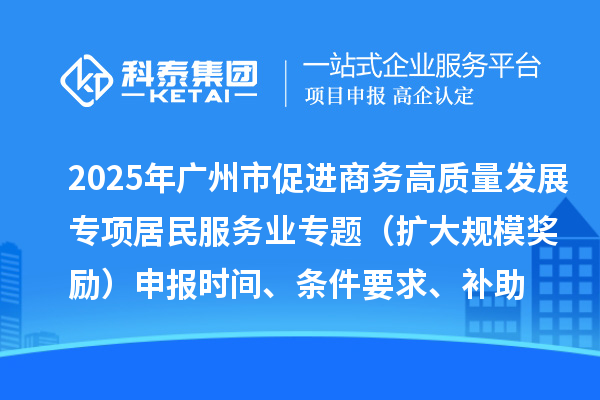 2025年廣州市促進(jìn)商務(wù)高質(zhì)量發(fā)展專項(xiàng)資金居民服務(wù)業(yè)專題（擴(kuò)大規(guī)模獎(jiǎng)勵(lì)）申報(bào)時(shí)間、條件要求、補(bǔ)助獎(jiǎng)勵(lì)