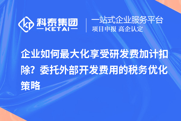 企業(yè)如何最大化享受研發(fā)費加計扣除？委托外部開發(fā)費用的稅務優(yōu)化策略