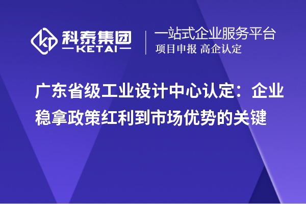 廣東省級工業(yè)設(shè)計中心認(rèn)定：企業(yè)穩(wěn)拿政策紅利到市場優(yōu)勢的關(guān)鍵