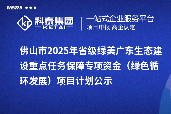 佛山市2025年省級綠美廣東生態(tài)建設(shè)重點任務(wù)保障專項資金（綠色循環(huán)發(fā)展）項目計劃公示