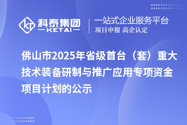 佛山市2025年省級首臺（套）重大技術(shù)裝備研制與推廣應(yīng)用專項(xiàng)資金項(xiàng)目計劃的公示