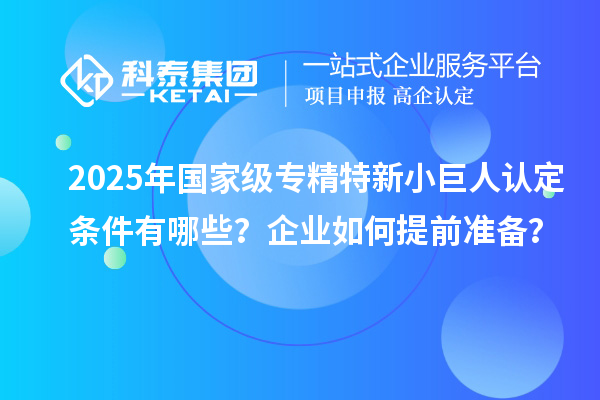 2025年國家級專精特新小巨人認定條件有哪些？企業(yè)如何提前準(zhǔn)備？