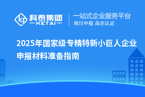 2025年國家級專精特新<a href=http://m.gif521.com/zjtx/ target=_blank class=infotextkey>小巨人企業(yè)申報</a>材料準(zhǔn)備指南