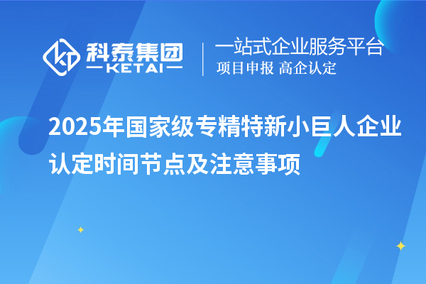 2025年國家級專精特新小巨人企業(yè)認定時間節(jié)點及注意事項