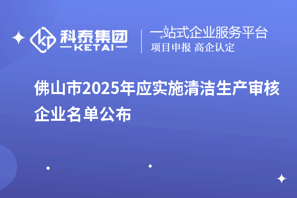 佛山市2025年應實施清潔生產審核企業(yè)名單公布