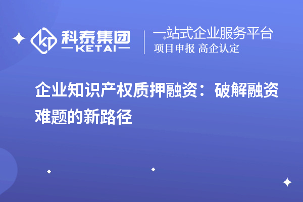 企業(yè)知識產(chǎn)權(quán)質(zhì)押融資：破解融資難題的新路徑