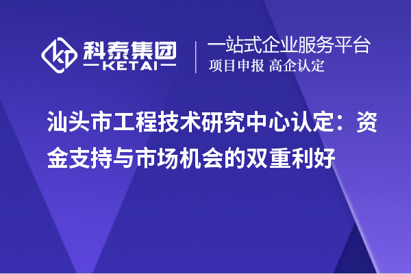 汕頭市工程技術(shù)研究中心認(rèn)定：資金支持與市場(chǎng)機(jī)會(huì)的雙重利好