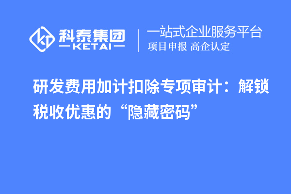 研發(fā)費用加計扣除專項審計：解鎖稅收優(yōu)惠的“隱藏密碼”