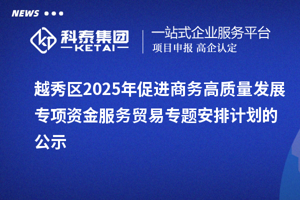 越秀區(qū)2025年促進商務(wù)高質(zhì)量發(fā)展專項資金服務(wù)貿(mào)易專題安排計劃的公示