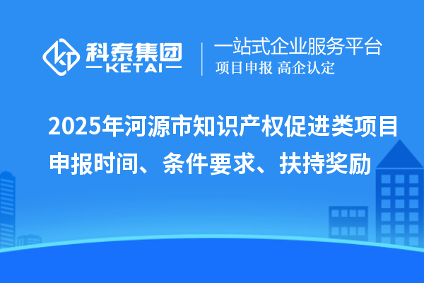 2025年河源市知識(shí)產(chǎn)權(quán)促進(jìn)類項(xiàng)目申報(bào)時(shí)間、條件要求、扶持獎(jiǎng)勵(lì)