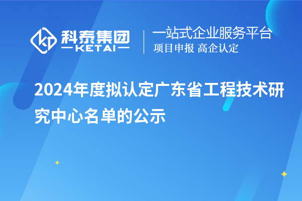 【555家】2024年度擬認定廣東省工程技術(shù)研究中心名單的公示