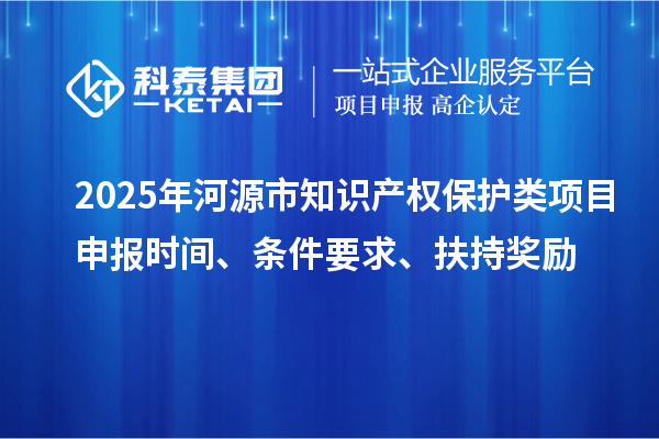 2025年河源市知識產權保護類項目申報時間、條件要求、扶持獎勵