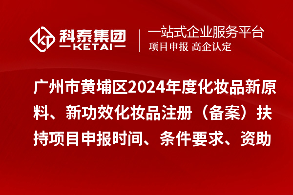 廣州市黃埔區(qū)2024年度化妝品新原料、 新功效化妝品注冊（備案）扶持<a href=http://m.gif521.com/shenbao.html target=_blank class=infotextkey>項目申報</a>時間、條件要求、資助獎勵