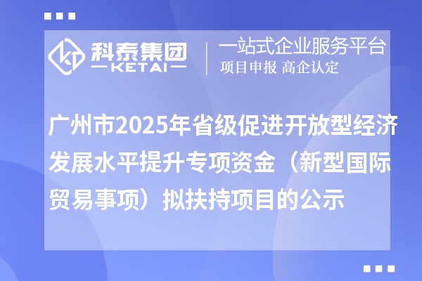 廣州市2025年省級促進(jìn)開放型經(jīng)濟發(fā)展水平提升專項資金（新型國際貿(mào)易事項）擬扶持項目的公示