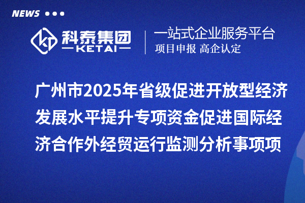 廣州市2025年省級(jí)促進(jìn)開放型經(jīng)濟(jì)發(fā)展水平提升專項(xiàng)資金促進(jìn)國(guó)際經(jīng)濟(jì)合作外經(jīng)貿(mào)運(yùn)行監(jiān)測(cè)分析事項(xiàng)項(xiàng)目擬安排項(xiàng)目計(jì)劃的公示