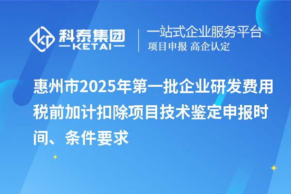 惠州市2025年第一批企業(yè)研發(fā)費用稅前加計扣除項目技術鑒定申報時間、條件要求